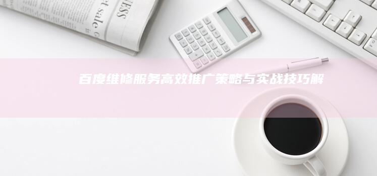 百度维修服务高效推广策略与实战技巧解析